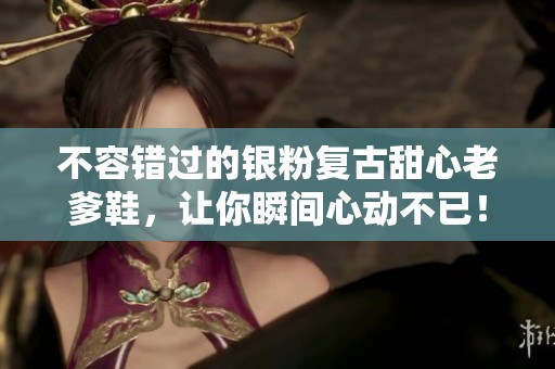 不容错过的银粉复古甜心老爹鞋，让你瞬间心动不已！
