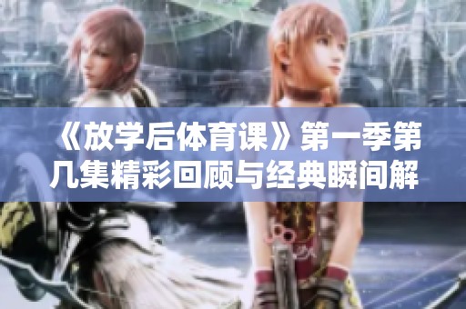 《放学后体育课》第一季第几集精彩回顾与经典瞬间解析