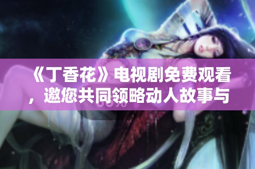 《丁香花》电视剧免费观看，邀您共同领略动人故事与精彩瞬间