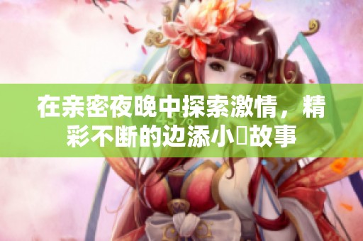 在亲密夜晚中探索激情，精彩不断的边添小泬故事