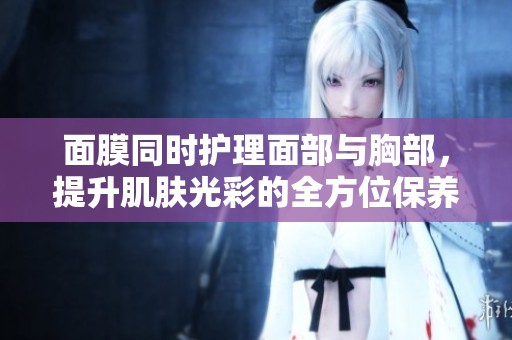 面膜同时护理面部与胸部，提升肌肤光彩的全方位保养方法