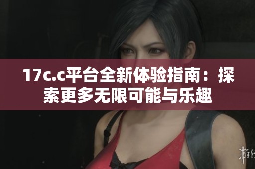 17c.c平台全新体验指南：探索更多无限可能与乐趣