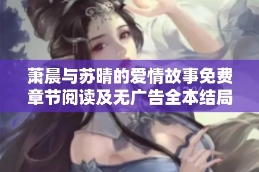 萧晨与苏晴的爱情故事免费章节阅读及无广告全本结局揭秘