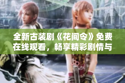 全新古装剧《花间令》免费在线观看，畅享精彩剧情与演员魅力