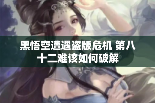 黑悟空遭遇盗版危机 第八十二难该如何破解