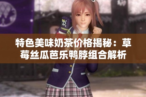 特色美味奶茶价格揭秘：草莓丝瓜芭乐鸭脖组合解析