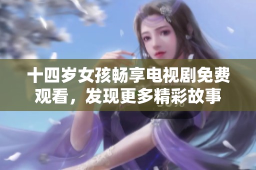 十四岁女孩畅享电视剧免费观看，发现更多精彩故事