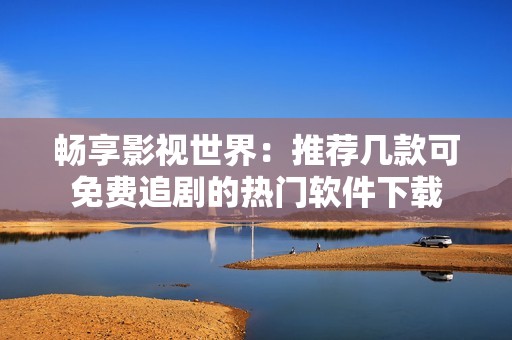 畅享影视世界：推荐几款可免费追剧的热门软件下载