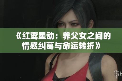 《红鸾星动：养父女之间的情感纠葛与命运转折》