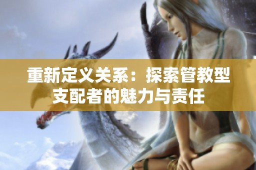 重新定义关系：探索管教型支配者的魅力与责任
