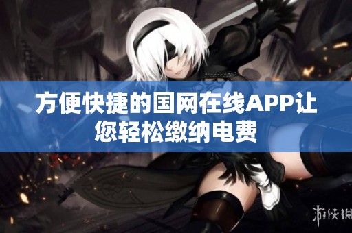 方便快捷的国网在线APP让您轻松缴纳电费
