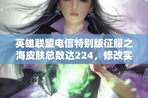 英雄联盟电信特别版征服之海皮肤总数达224，修改实名功能上线