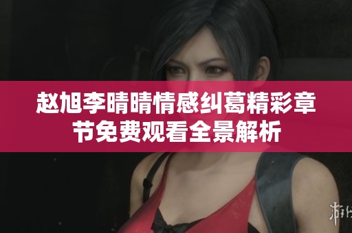 赵旭李晴晴情感纠葛精彩章节免费观看全景解析