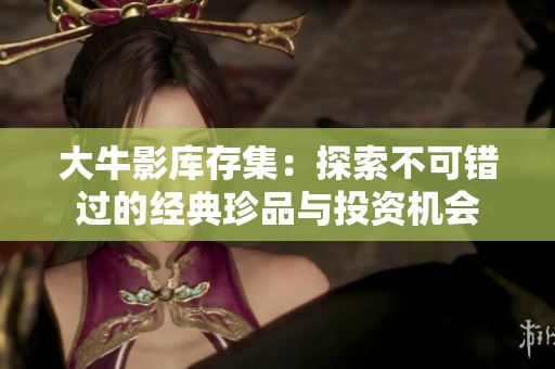 大牛影库存集：探索不可错过的经典珍品与投资机会