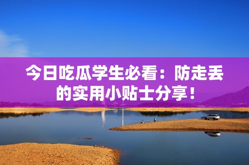 今日吃瓜学生必看：防走丢的实用小贴士分享！