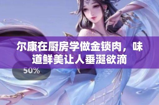 尔康在厨房学做金锁肉，味道鲜美让人垂涎欲滴
