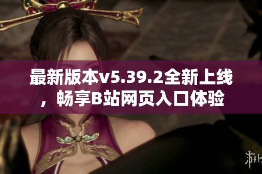 最新版本v5.39.2全新上线，畅享B站网页入口体验