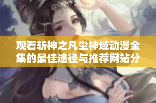 观看斩神之凡尘神域动漫全集的最佳途径与推荐网站分享