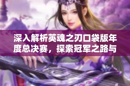 深入解析英魂之刃口袋版年度总决赛，探索冠军之路与成功秘籍