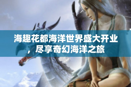 海趣花都海洋世界盛大开业，尽享奇幻海洋之旅