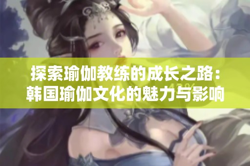 探索瑜伽教练的成长之路：韩国瑜伽文化的魅力与影响