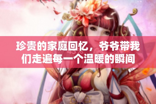 珍贵的家庭回忆，爷爷带我们走遍每一个温暖的瞬间
