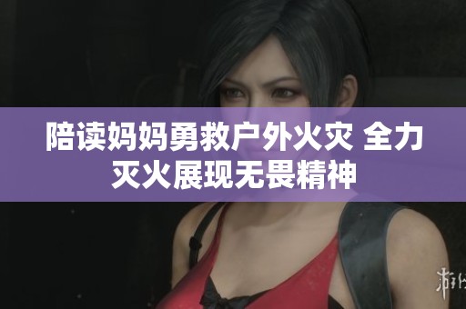 陪读妈妈勇救户外火灾 全力灭火展现无畏精神