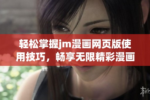 轻松掌握jm漫画网页版使用技巧，畅享无限精彩漫画体验