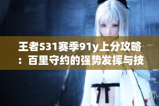 王者S31赛季91y上分攻略：百里守约的强势发挥与技巧解析
