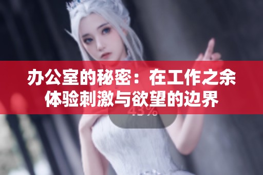 办公室的秘密：在工作之余体验刺激与欲望的边界
