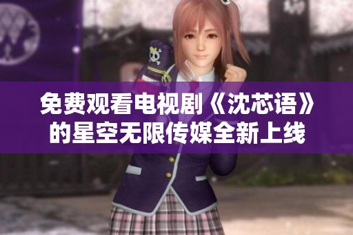 免费观看电视剧《沈芯语》的星空无限传媒全新上线