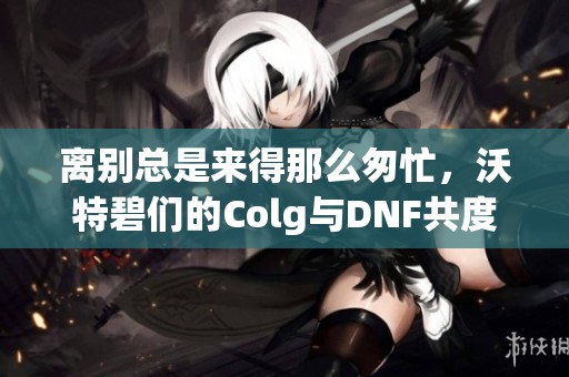 离别总是来得那么匆忙，沃特碧们的Colg与DNF共度美好时光