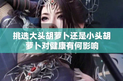 挑选大头胡萝卜还是小头胡萝卜对健康有何影响