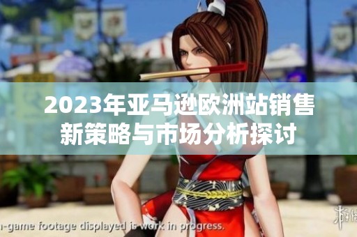 2023年亚马逊欧洲站销售新策略与市场分析探讨