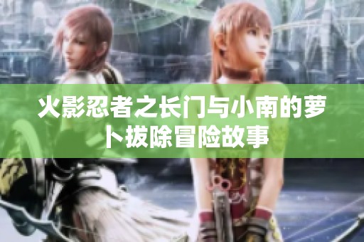 火影忍者之长门与小南的萝卜拔除冒险故事