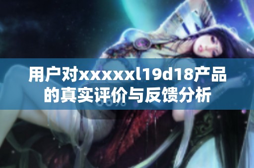 用户对xxxxxl19d18产品的真实评价与反馈分析