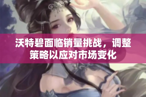 沃特碧面临销量挑战，调整策略以应对市场变化