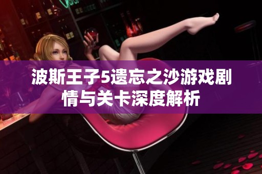 波斯王子5遗忘之沙游戏剧情与关卡深度解析