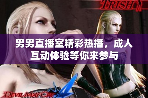 男男直播室精彩热播，成人互动体验等你来参与