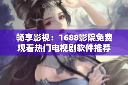 畅享影视：1688影院免费观看热门电视剧软件推荐