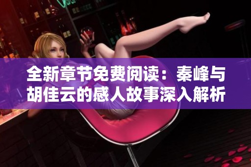 全新章节免费阅读：秦峰与胡佳云的感人故事深入解析