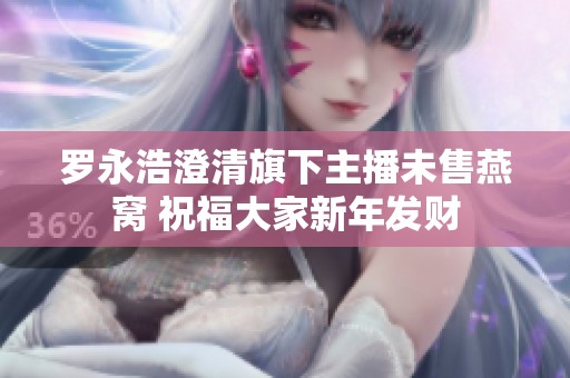 罗永浩澄清旗下主播未售燕窝 祝福大家新年发财