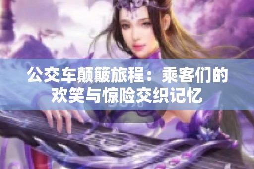 公交车颠簸旅程：乘客们的欢笑与惊险交织记忆