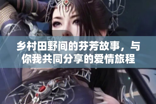 乡村田野间的芬芳故事，与你我共同分享的爱情旅程