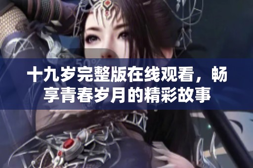 十九岁完整版在线观看，畅享青春岁月的精彩故事
