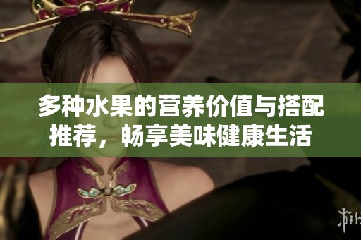 多种水果的营养价值与搭配推荐，畅享美味健康生活