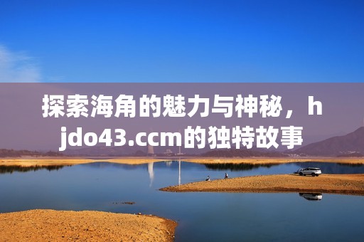 探索海角的魅力与神秘，hjdo43.ccm的独特故事