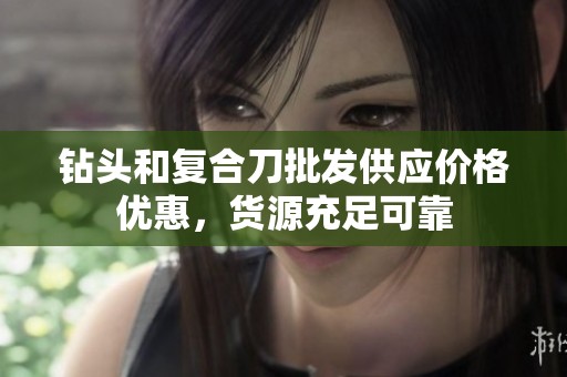 钻头和复合刀批发供应价格优惠，货源充足可靠