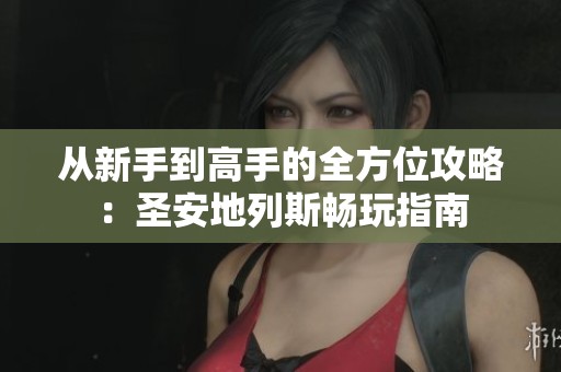 从新手到高手的全方位攻略：圣安地列斯畅玩指南