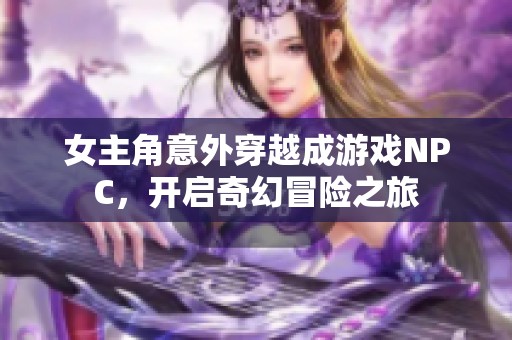 女主角意外穿越成游戏NPC，开启奇幻冒险之旅